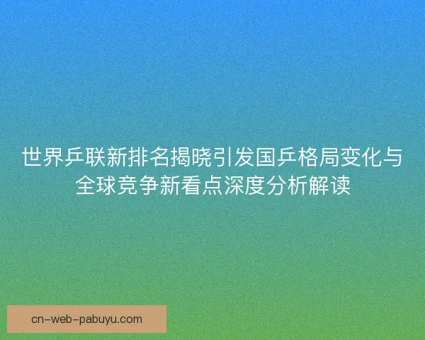 世界乒联新排名揭晓引发国乒格局变化与全球竞争新看点深度分析解读